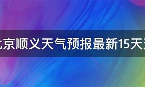 顺义天气预报15天当地天气查询表_顺义天气预报15天