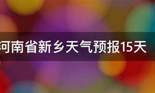 新乡天气预报15天查询百度一下_新乡天气预报15天查询