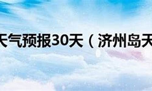 济州岛天气预报30天查询结果_济州岛天气预报30天